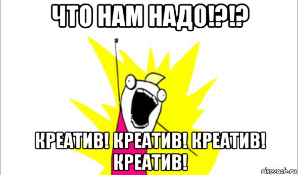 что нам надо!?!? креатив! креатив! креатив! креатив!