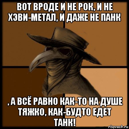 вот вроде и не рок, и не хэви-метал, и даже не панк , а всё равно как-то на душе тяжко, как-будто едет танк!, Мем  Чума