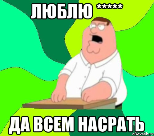 Люблю ***** Да всем насрать, Мем  Да всем насрать (Гриффин)