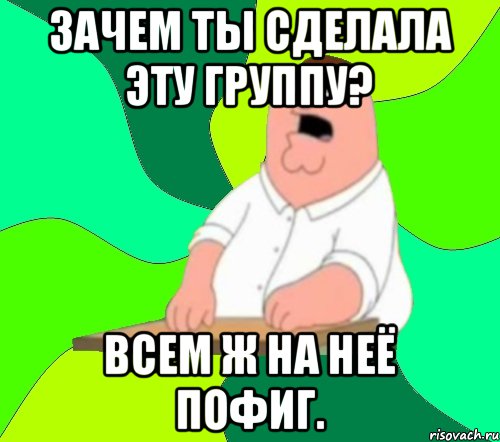 Зачем ты сделала эту группу? Всем ж на неё пофиг., Мем  Да всем насрать (Гриффин)