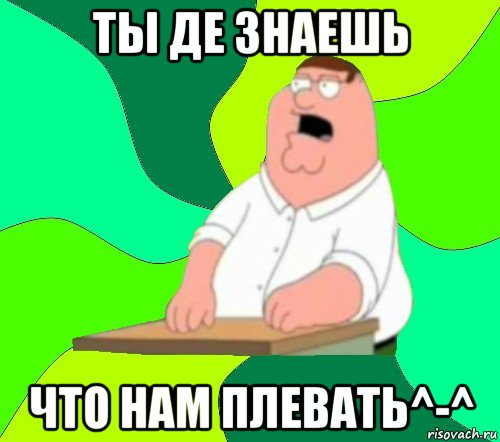 ты де знаешь что нам плевать^-^, Мем  Да всем насрать (Гриффин)