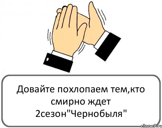 Довайте похлопаем тем,кто смирно ждет 2сезон"Чернобыля", Комикс Давайте похлопаем