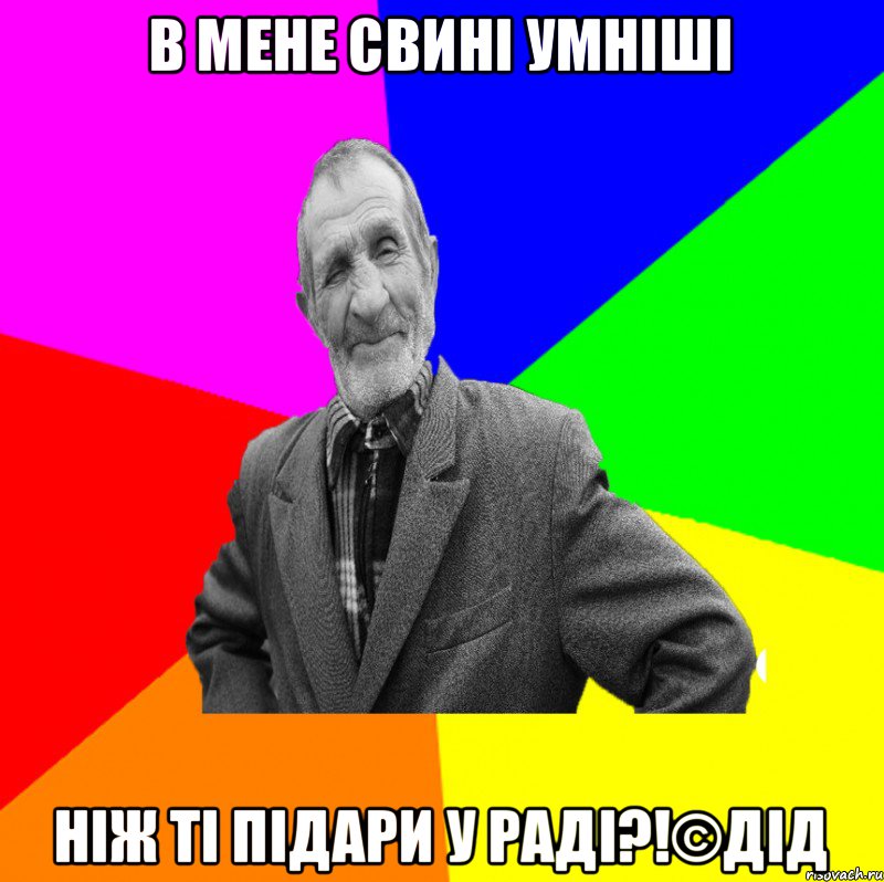 В МЕНЕ СВИНІ УМНІШІ НІЖ ТІ ПІДАРИ У РАДІ?!©ДІД, Мем ДЕД