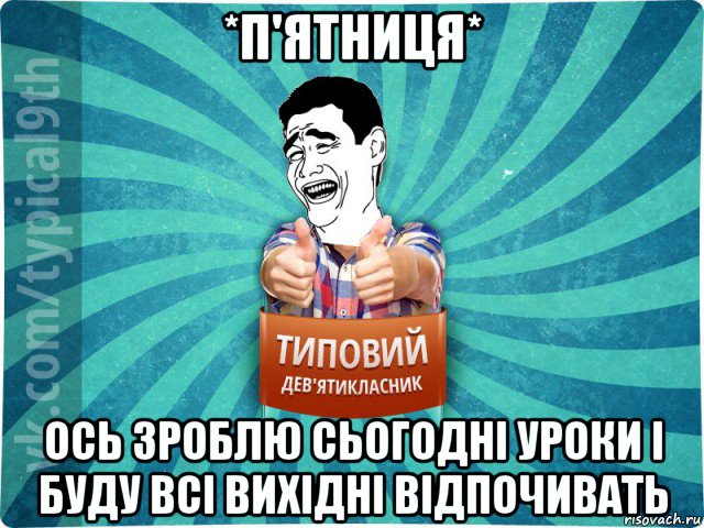 *п'ятниця* ось зроблю сьогодні уроки і буду всі вихідні відпочивать, Мем девятиклассник1