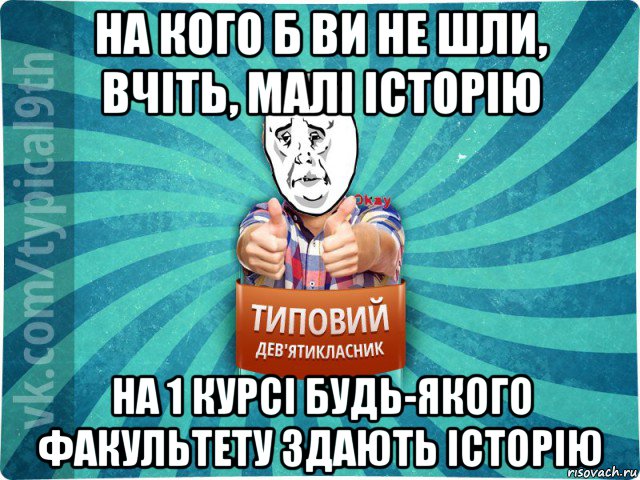 на кого б ви не шли, вчіть, малі історію на 1 курсі будь-якого факультету здають історію, Мем девятиклассник4