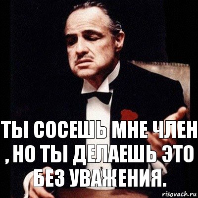 ты сосешь мне член , но ты делаешь это без уважения.