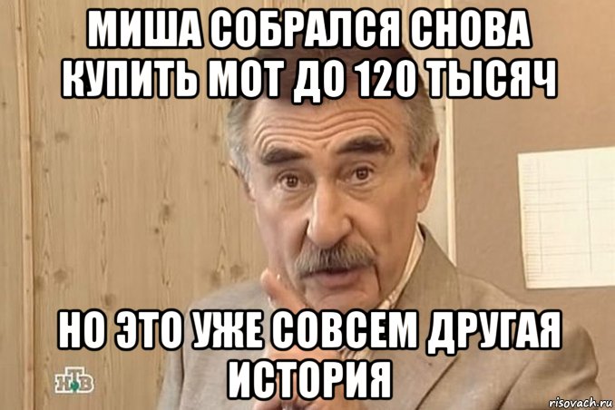 миша собрался снова купить мот до 120 тысяч но это уже совсем другая история, Мем Каневский (Но это уже совсем другая история)