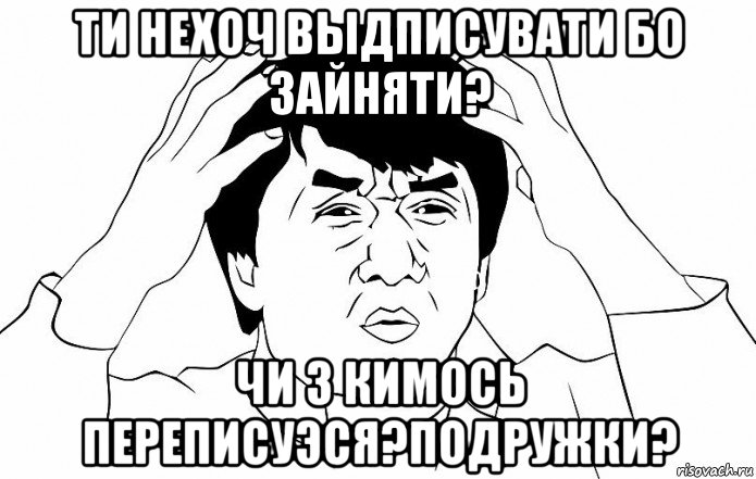 ти нехоч выдписувати бо зайняти? чи з кимось переписуэся?подружки?, Мем ДЖЕКИ ЧАН