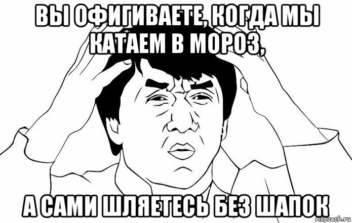 вы офигиваете, когда мы катаем в мороз, а сами шляетесь без шапок, Мем ДЖЕКИ ЧАН