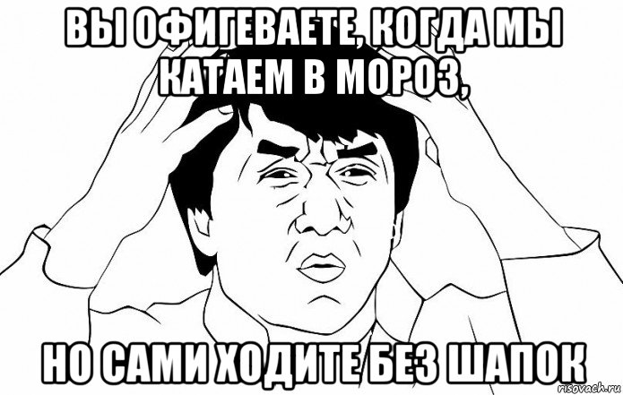 вы офигеваете, когда мы катаем в мороз, но сами ходите без шапок, Мем ДЖЕКИ ЧАН