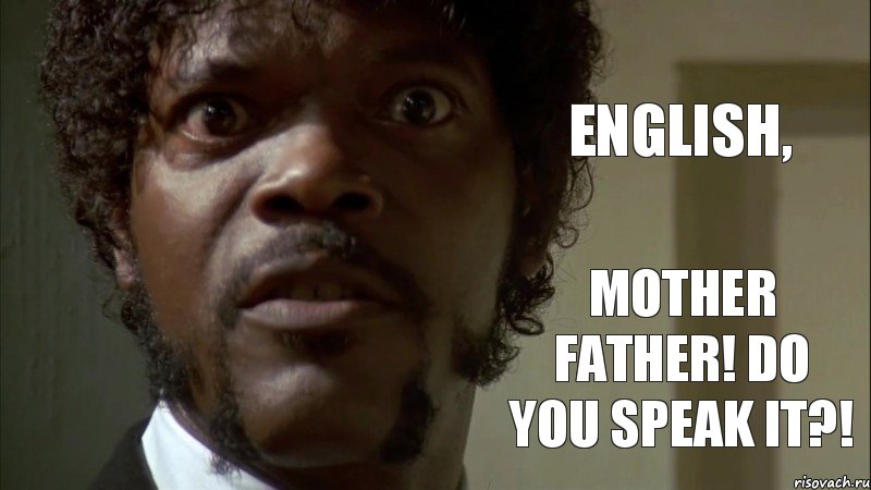 ENGLISH, mother father! DO YOU SPEAK IT?!