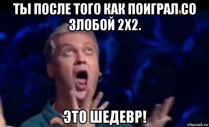 ты после того как поиграл со злобой 2х2. это шедевр!, Мем  Это ШЕДЕВР