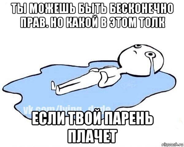 ты можешь быть бесконечно прав. но какой в этом толк если твой парень плачет