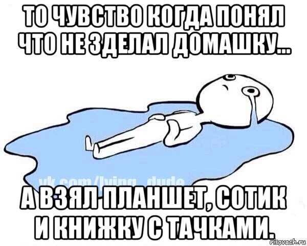 то чувство когда понял что не зделал домашку... а взял планшет, сотик и книжку с тачками.