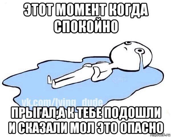 этот момент когда спокойно прыгал,а к тебе подошли и сказали мол это опасно