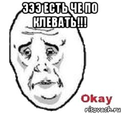 эээ есть че по клевать!!! , Мем Окай фэйс