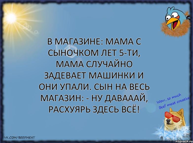 В магазине: Мама с сыночком лет 5-ти, мама случайно задевает машинки и они упали. сын на весь магазин: - ну давааай, расхуярь здесь всё!