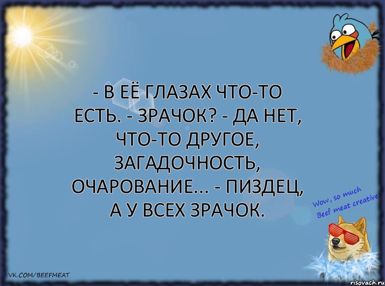 - В её глазах что-то есть. - Зрачок? - Да нет, что-то другое, загадочность, очарование... - Пиздец, а у всех зрачок.