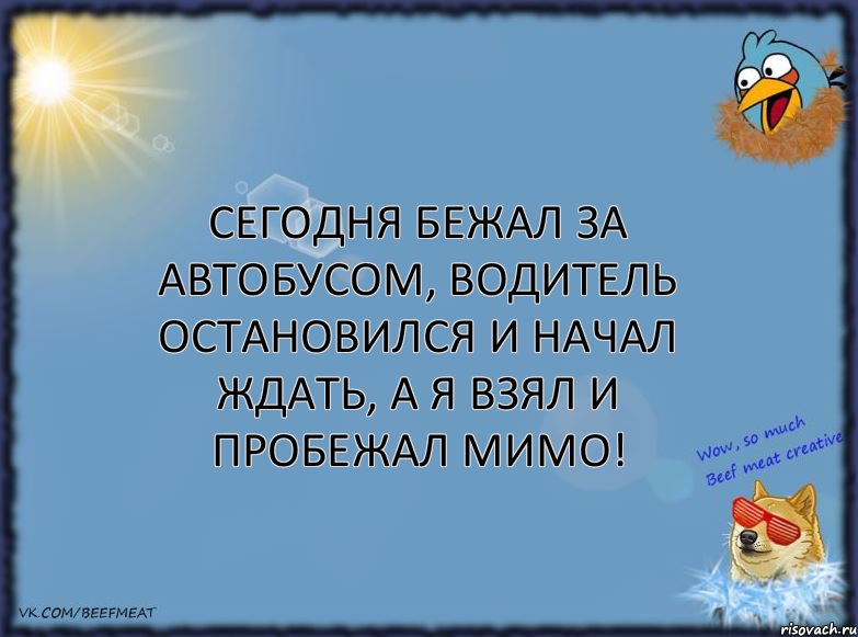 Сегодня бежал за автобусом, водитель остановился и начал ждать, а я взял и пробежал мимо!