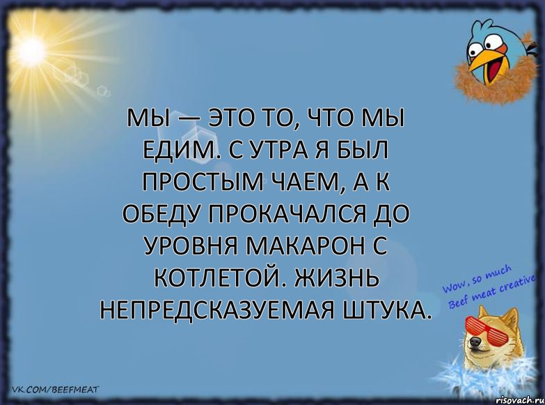 Мы — это то, что мы едим. С утра я был простым чаем, а к обеду прокачался до уровня макарон с котлетой. Жизнь непредсказуемая штука.