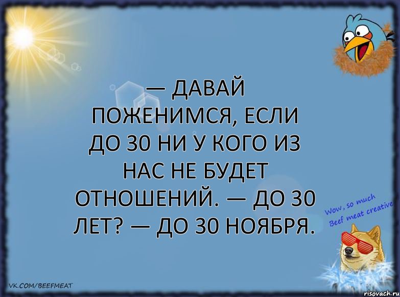 — Давай поженимся, если до 30 ни у кого из нас не будет отношений. — До 30 лет? — До 30 ноября.