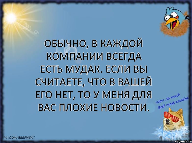 Обычно, в каждой компании всегда есть мудак. Если вы считаете, что в вашей его нет, то у меня для вас плохие новости.