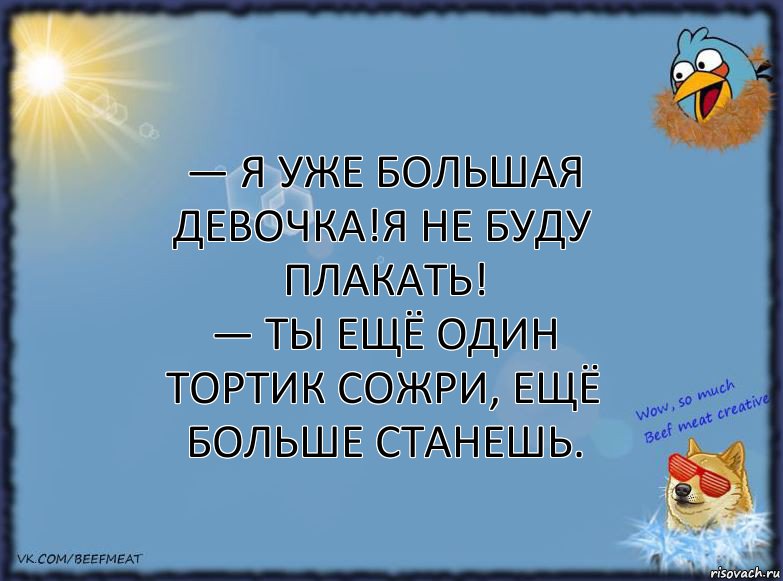 — Я уже большая девочка!Я не буду плакать!
— Ты ещё один тортик сожри, ещё больше станешь.