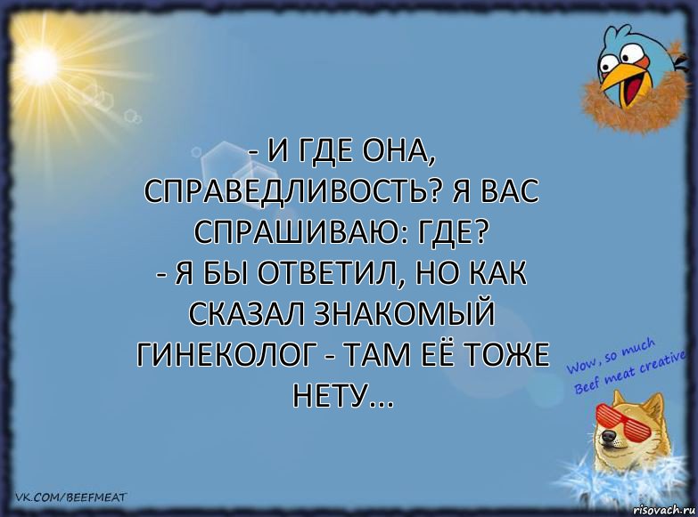 - И где она, справедливость? Я вас спрашиваю: Где?
- Я бы ответил, но как сказал знакомый гинеколог - там её тоже нету..., Комикс ФОН