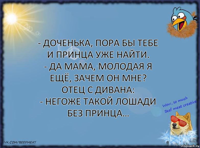 - Доченька, пора бы тебе и принца уже найти.
- Да мама, молодая я ещё, зачем он мне?
Отец с дивана:
- Негоже такой лошади без принца…, Комикс ФОН