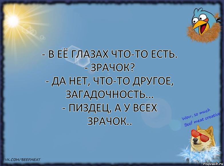 - В её глазах что-то есть.
- Зрачок?
- Да нет, что-то другое, загадочность...
- Пиздец, а у всех зрачок.., Комикс ФОН