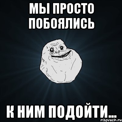 Мы просто побоялись к ним подойти..., Мем Forever Alone