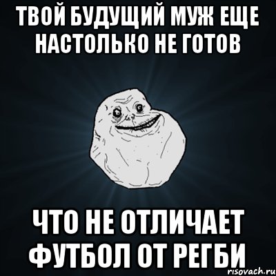 Твой будущий муж еще настолько не готов Что не отличает футбол от регби, Мем Forever Alone