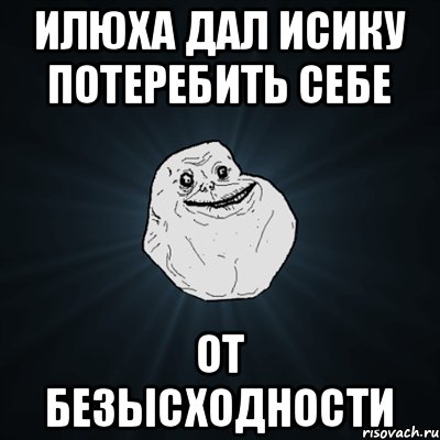 Илюха дал исику потеребить себе От безысходности, Мем Forever Alone