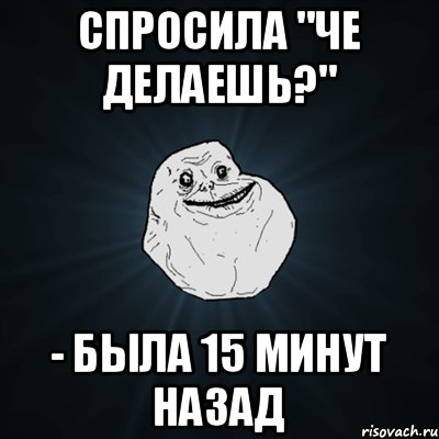 Спросила "Че делаешь?" - Была 15 минут назад, Мем Forever Alone