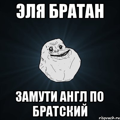 Эля братан замути англ по братский, Мем Forever Alone