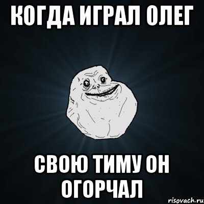 Когда играл Олег Свою тиму он огорчал, Мем Forever Alone