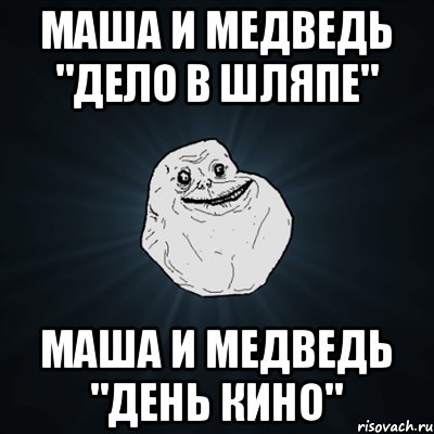 Маша и Медведь "Дело в шляпе" Маша и Медведь "День кино", Мем Forever Alone