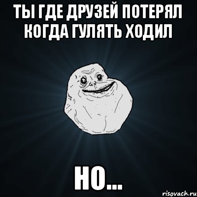 Ты где друзей потерял когда гулять ходил Но..., Мем Forever Alone