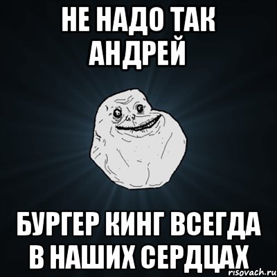 Не надо так Андрей Бургер Кинг всегда в наших сердцах, Мем Forever Alone