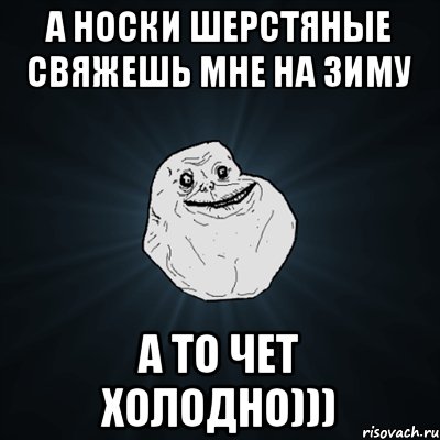 А носки шерстяные свяжешь мне на зиму А то чет холодно))), Мем Forever Alone