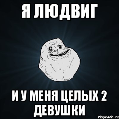 Я людвиг и у меня целых 2 девушки, Мем Forever Alone