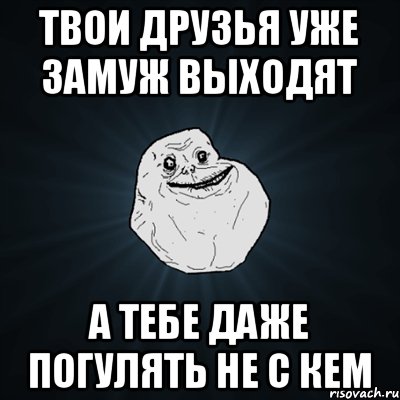 Твои друзья уже замуж выходят А тебе даже погулять не с кем, Мем Forever Alone