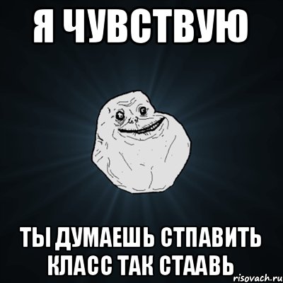 я чувствую ты думаешь стпавить класс так стаавь, Мем Forever Alone