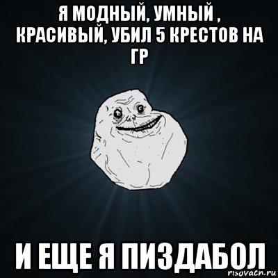 я модный, умный , красивый, убил 5 крестов на гр и еще я пиздабол, Мем Forever Alone