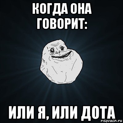 когда она говорит: или я, или дота, Мем Forever Alone