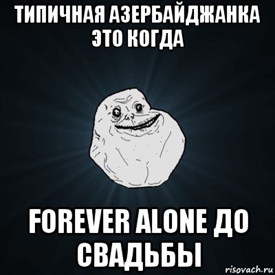 типичная азербайджанка это когда forever alone до свадьбы, Мем Forever Alone