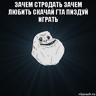 зачем стродать зачем любить скачай гта пиздуй играть , Мем Forever Alone