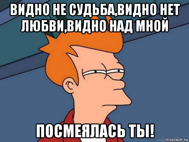 видно не судьба,видно нет любви,видно над мной посмеялась ты!, Мем  Фрай (мне кажется или)