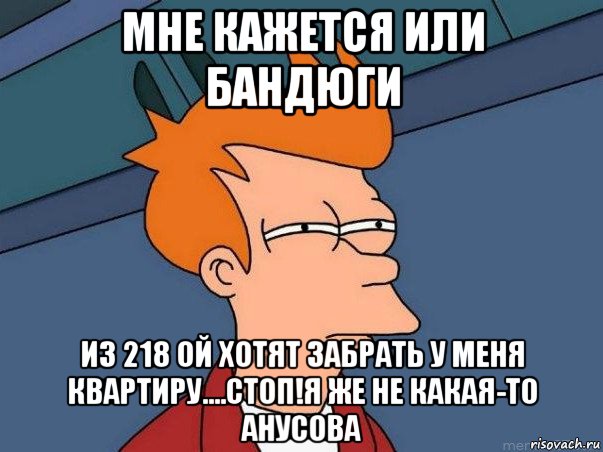 мне кажется или бандюги из 218 ой хотят забрать у меня квартиру....стоп!я же не какая-то анусова, Мем  Фрай (мне кажется или)