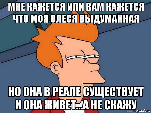 мне кажется или вам кажется что моя олеся выдуманная но она в реале существует и она живет...а не скажу, Мем  Фрай (мне кажется или)